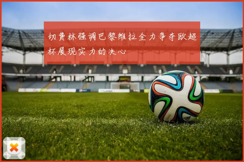 切费林强调巴黎维拉全力争夺欧超杯展现实力的决心