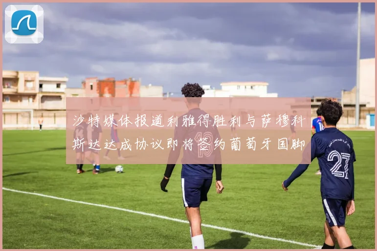 沙特媒体报道利雅得胜利与萨穆科斯达达成协议即将签约葡萄牙国脚
