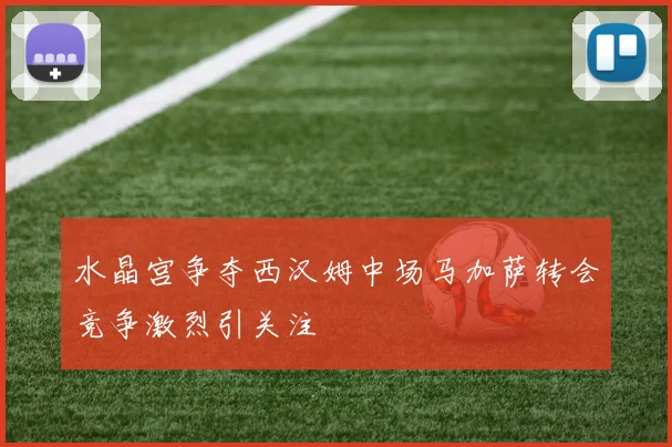 水晶宫争夺西汉姆中场马加萨转会竞争激烈引关注