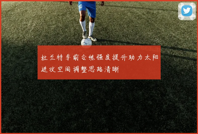 杜兰特季前合练强度提升助力太阳进攻空间调整思路清晰