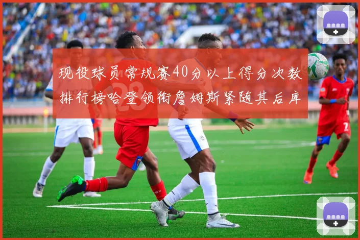 现役球员常规赛40分以上得分次数排行榜哈登领衔詹姆斯紧随其后库里位列第三