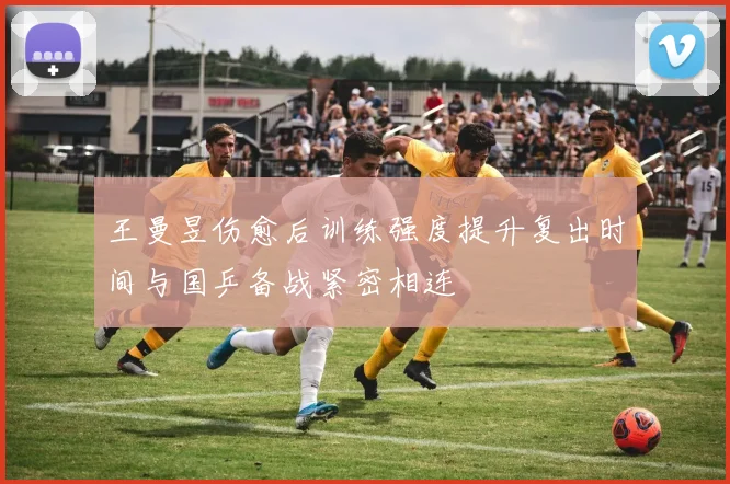 王曼昱伤愈后训练强度提升复出时间与国乒备战紧密相连