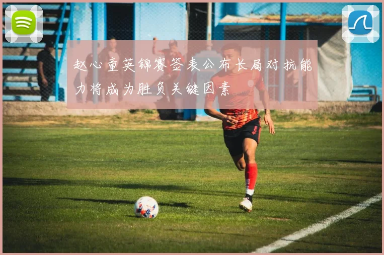 赵心童英锦赛签表公布长局对抗能力将成为胜负关键因素