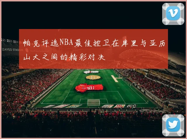 帕克评选NBA最佳控卫在库里与亚历山大之间的精彩对决