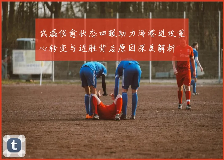 武磊伤愈状态回暖助力海港进攻重心转变与连胜背后原因深度解析