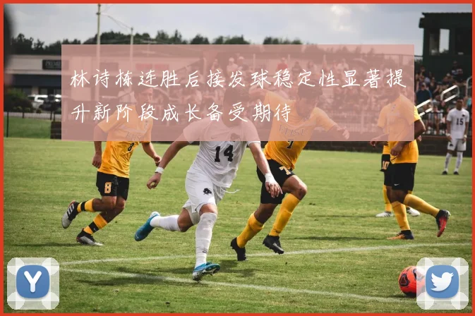 林诗栋连胜后接发球稳定性显著提升新阶段成长备受期待