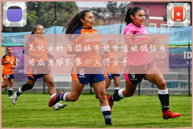 美记分析马瑟林市场价值被低估或将成为球队第六人得分手