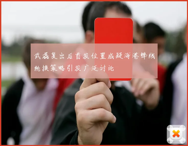武磊复出后首发位置成疑海港锋线轮换策略引发广泛讨论