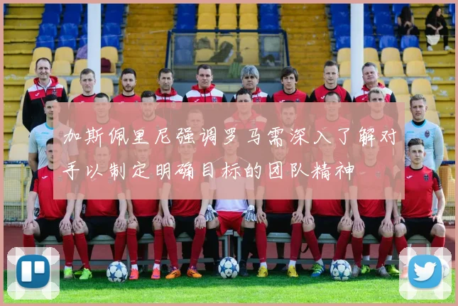 加斯佩里尼强调罗马需深入了解对手以制定明确目标的团队精神