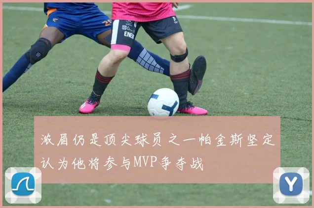 浓眉仍是顶尖球员之一帕金斯坚定认为他将参与MVP争夺战