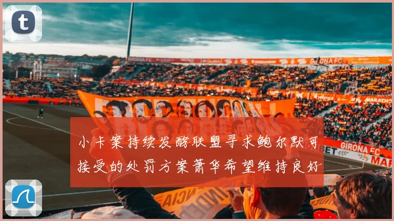 小卡案持续发酵联盟寻求鲍尔默可接受的处罚方案萧华希望维持良好关系